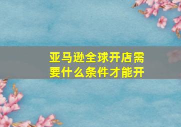 亚马逊全球开店需要什么条件才能开