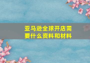 亚马逊全球开店需要什么资料和材料