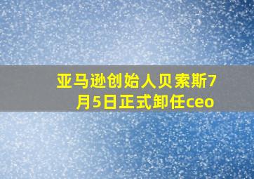 亚马逊创始人贝索斯7月5日正式卸任ceo