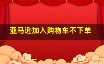 亚马逊加入购物车不下单