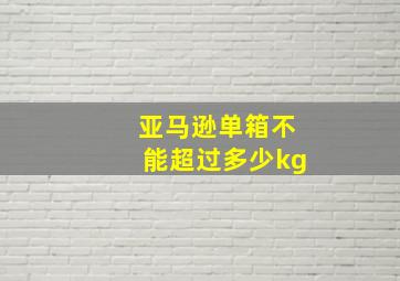 亚马逊单箱不能超过多少kg