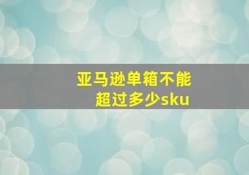 亚马逊单箱不能超过多少sku