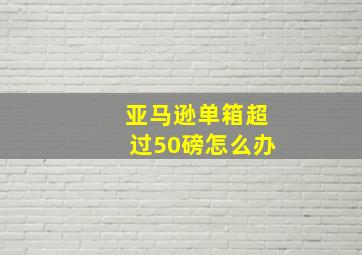 亚马逊单箱超过50磅怎么办