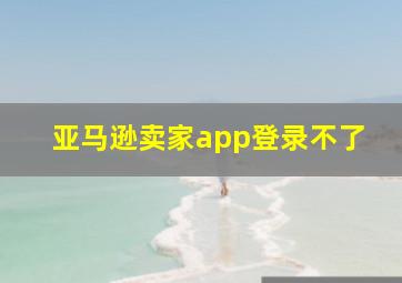 亚马逊卖家app登录不了