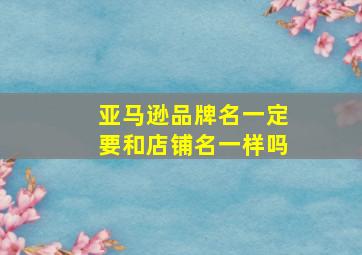 亚马逊品牌名一定要和店铺名一样吗