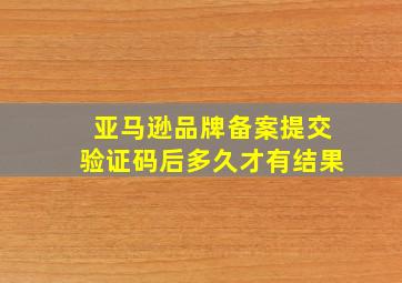 亚马逊品牌备案提交验证码后多久才有结果