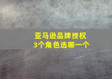 亚马逊品牌授权3个角色选哪一个