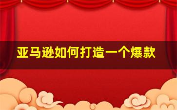 亚马逊如何打造一个爆款