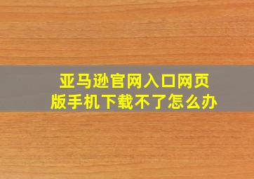 亚马逊官网入口网页版手机下载不了怎么办