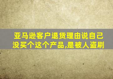 亚马逊客户退货理由说自己没买个这个产品,是被人盗刷