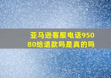 亚马逊客服电话95080给退款吗是真的吗