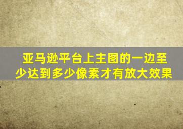 亚马逊平台上主图的一边至少达到多少像素才有放大效果