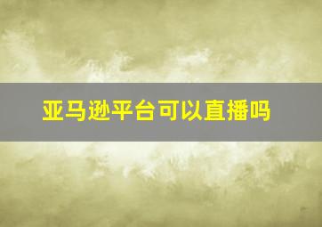 亚马逊平台可以直播吗