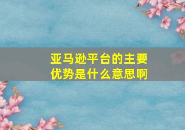 亚马逊平台的主要优势是什么意思啊