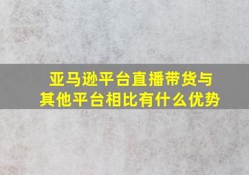 亚马逊平台直播带货与其他平台相比有什么优势