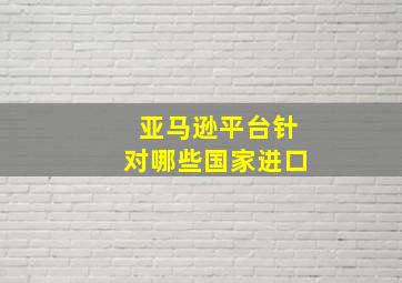 亚马逊平台针对哪些国家进口