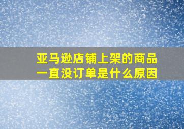 亚马逊店铺上架的商品一直没订单是什么原因