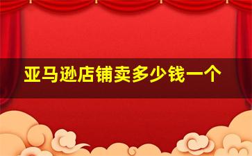 亚马逊店铺卖多少钱一个