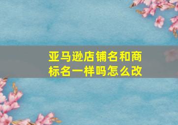 亚马逊店铺名和商标名一样吗怎么改