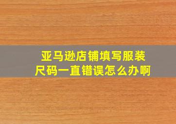 亚马逊店铺填写服装尺码一直错误怎么办啊