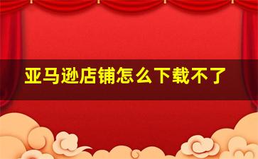 亚马逊店铺怎么下载不了