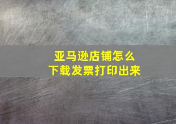 亚马逊店铺怎么下载发票打印出来