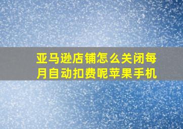 亚马逊店铺怎么关闭每月自动扣费呢苹果手机