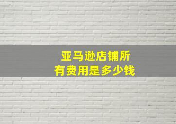 亚马逊店铺所有费用是多少钱