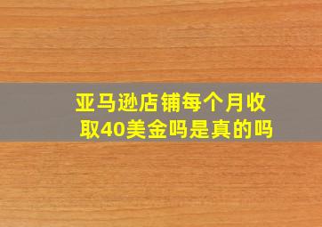 亚马逊店铺每个月收取40美金吗是真的吗