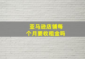 亚马逊店铺每个月要收租金吗