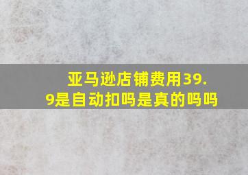 亚马逊店铺费用39.9是自动扣吗是真的吗吗