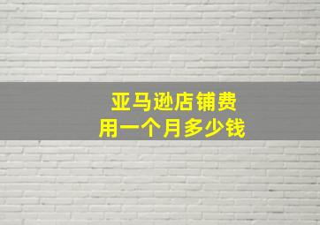 亚马逊店铺费用一个月多少钱