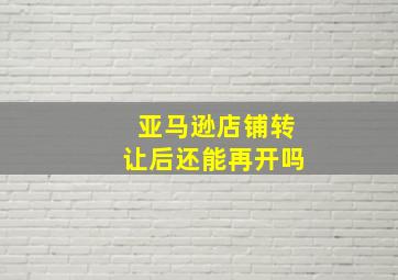 亚马逊店铺转让后还能再开吗