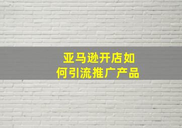 亚马逊开店如何引流推广产品