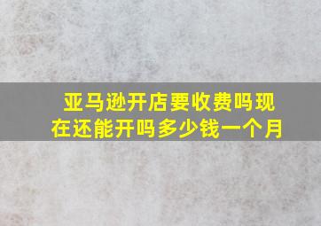 亚马逊开店要收费吗现在还能开吗多少钱一个月