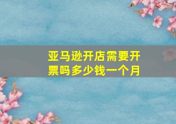 亚马逊开店需要开票吗多少钱一个月