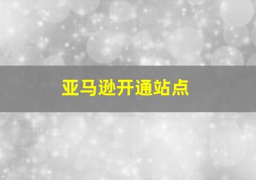 亚马逊开通站点