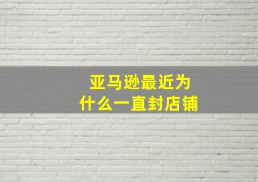 亚马逊最近为什么一直封店铺