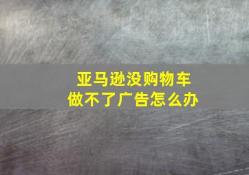 亚马逊没购物车做不了广告怎么办