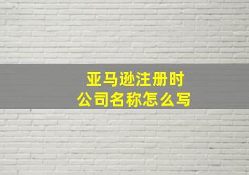 亚马逊注册时公司名称怎么写