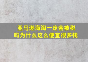 亚马逊海淘一定会被税吗为什么这么便宜很多钱