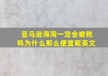 亚马逊海淘一定会被税吗为什么那么便宜呢英文