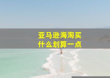 亚马逊海淘买什么划算一点