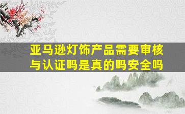 亚马逊灯饰产品需要审核与认证吗是真的吗安全吗