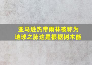 亚马逊热带雨林被称为地球之肺这是根据树木能