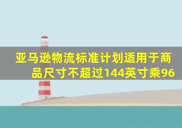 亚马逊物流标准计划适用于商品尺寸不超过144英寸乘96