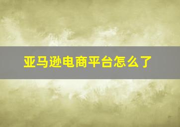 亚马逊电商平台怎么了