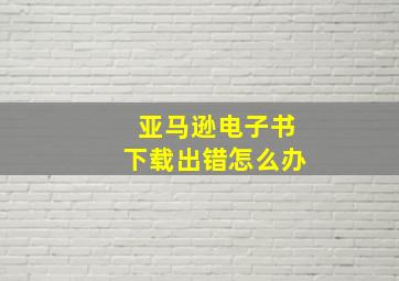 亚马逊电子书下载出错怎么办