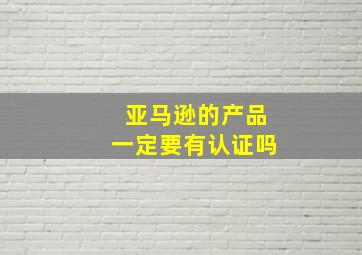 亚马逊的产品一定要有认证吗