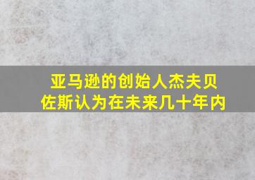 亚马逊的创始人杰夫贝佐斯认为在未来几十年内